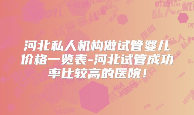 河北私人机构做试管婴儿价格一览表-河北试管成功率比较高的医院！