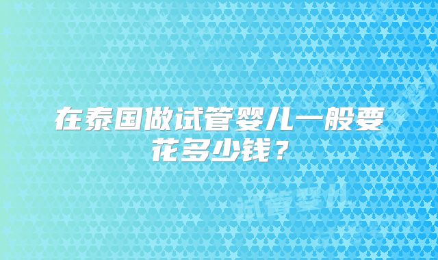 在泰国做试管婴儿一般要花多少钱？
