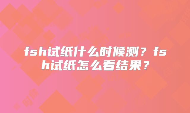 fsh试纸什么时候测？fsh试纸怎么看结果？