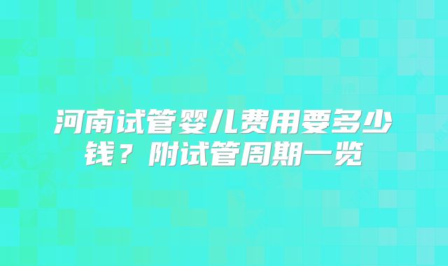 河南试管婴儿费用要多少钱?附试管周期一览