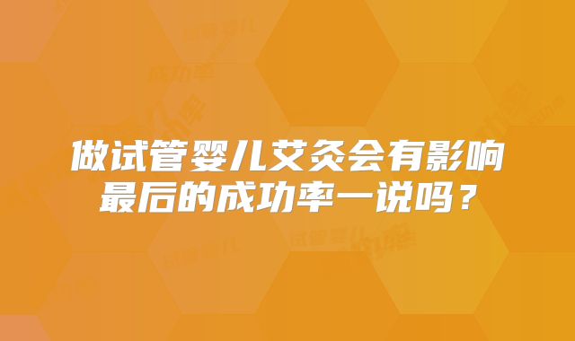 做试管婴儿艾灸会有影响最后的成功率一说吗？