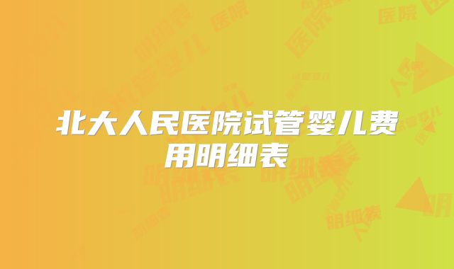 北大人民医院试管婴儿费用明细表