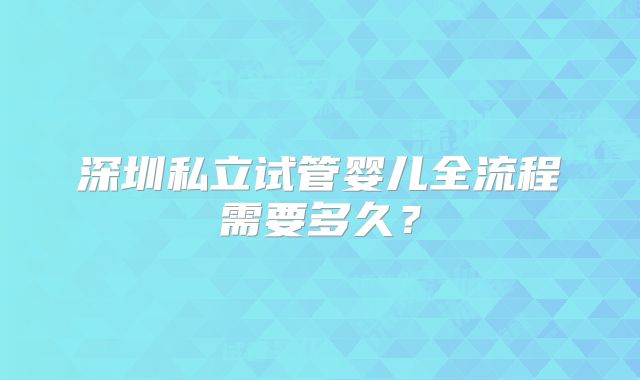 深圳私立试管婴儿全流程需要多久？