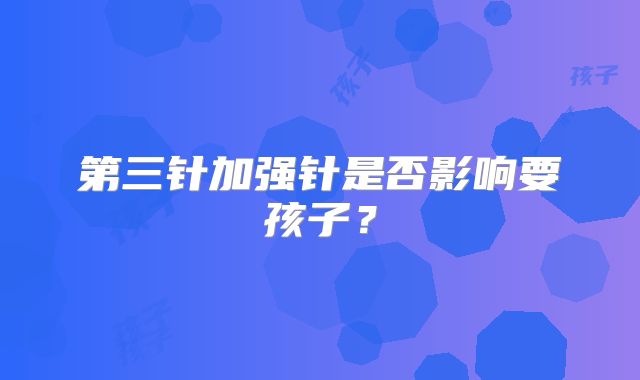 第三针加强针是否影响要孩子?