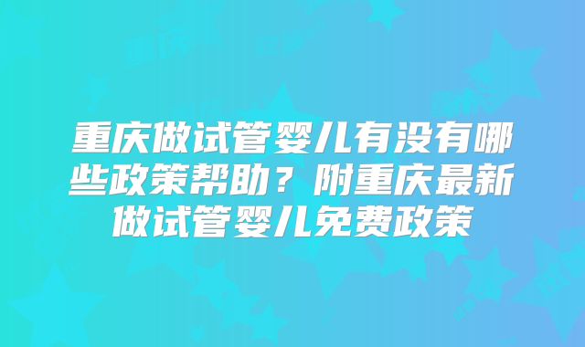 重庆做试管婴儿有没有哪些政策帮助？附重庆最新做试管婴儿免费政策