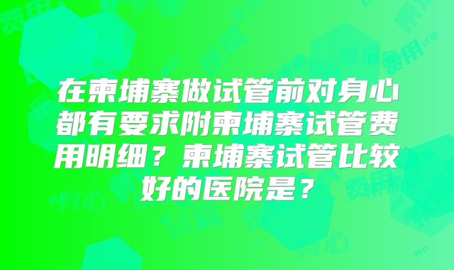 在柬埔寨做试管前对身心都有要求附柬埔寨试管费用明细？柬埔寨试管比较好的医院是？