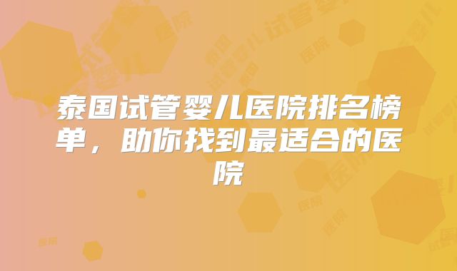 泰国试管婴儿医院排名榜单，助你找到最适合的医院