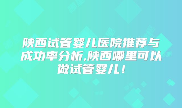 陕西试管婴儿医院推荐与成功率分析,陕西哪里可以做试管婴儿！
