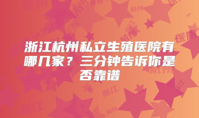 浙江杭州私立生殖医院有哪几家？三分钟告诉你是否靠谱