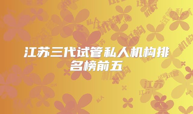 江苏三代试管私人机构排名榜前五