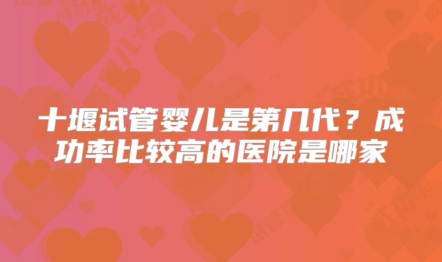 十堰试管婴儿是第几代?成功率比较高的医院是哪家