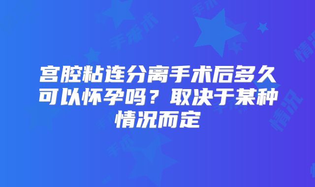 宫腔粘连分离手术后多久可以怀孕吗？取决于某种情况而定