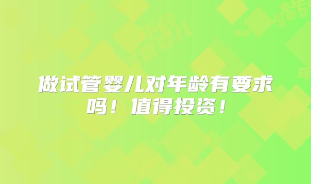 做试管婴儿对年龄有要求吗！值得投资！