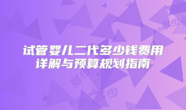 试管婴儿二代多少钱费用详解与预算规划指南