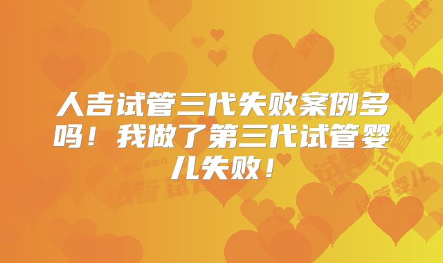 人吉试管三代失败案例多吗！我做了第三代试管婴儿失败！