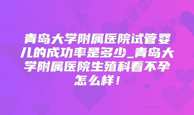 青岛大学附属医院试管婴儿的成功率是多少_青岛大学附属医院生殖科看不孕怎么样！