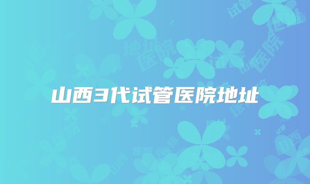 山西3代试管医院地址