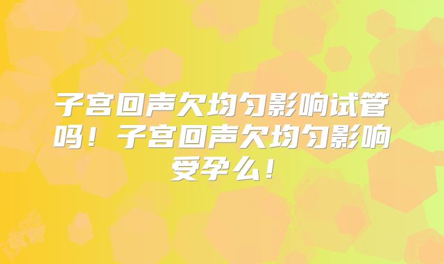 子宫回声欠均匀影响试管吗！子宫回声欠均匀影响受孕么！