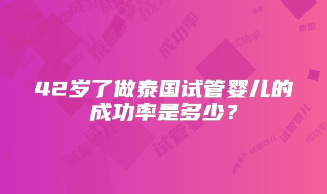 42岁了做泰国试管婴儿的成功率是多少？