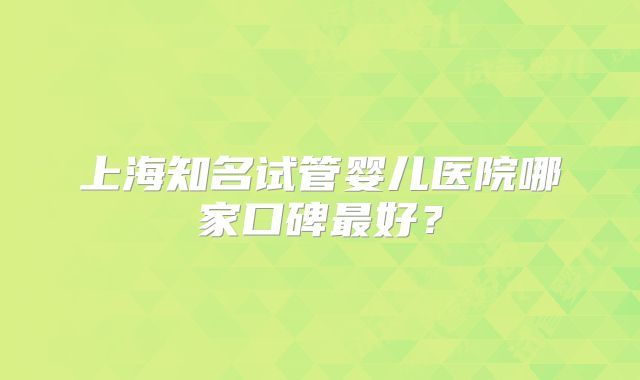 上海知名试管婴儿医院哪家口碑最好？
