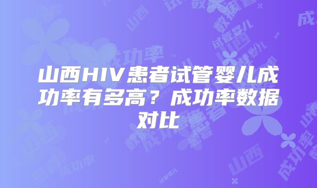 山西HIV患者试管婴儿成功率有多高？成功率数据对比
