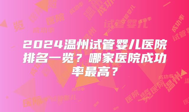 2024温州试管婴儿医院排名一览？哪家医院成功率最高？