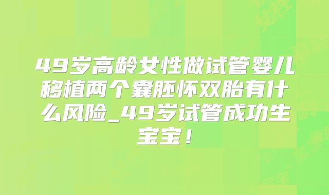 49岁高龄女性做试管婴儿移植两个囊胚怀双胎有什么风险_49岁试管成功生宝宝！