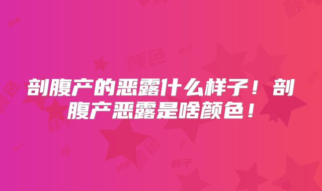 剖腹产的恶露什么样子!剖腹产恶露是啥颜色!