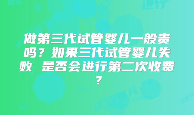 做第三代试管婴儿一般贵吗？如果三代试管婴儿失败 是否会进行第二次收费？