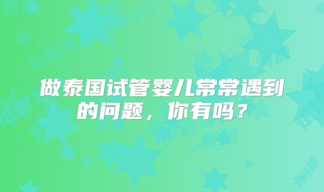 做泰国试管婴儿常常遇到的问题，你有吗？