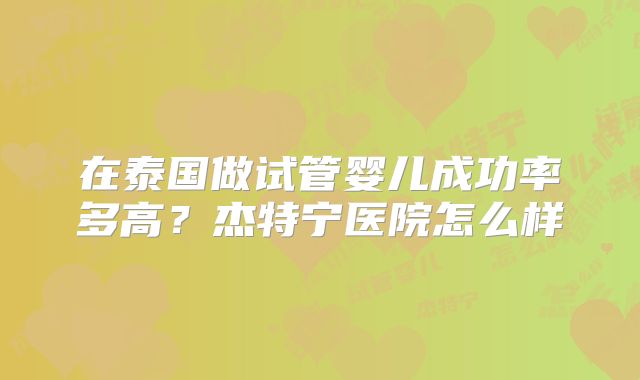 在泰国做试管婴儿成功率多高？杰特宁医院怎么样