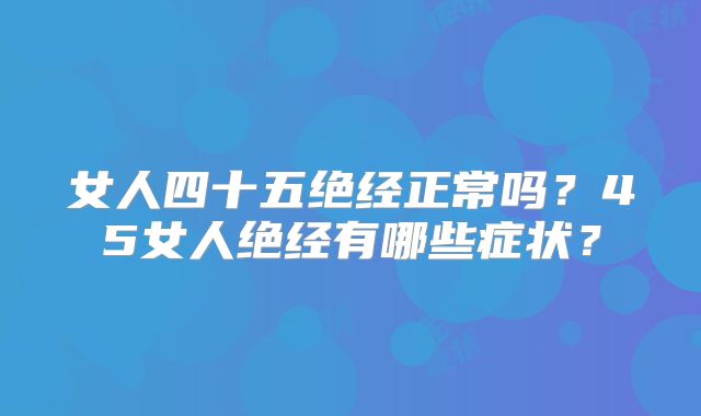 女人四十五绝经正常吗？45女人绝经有哪些症状？