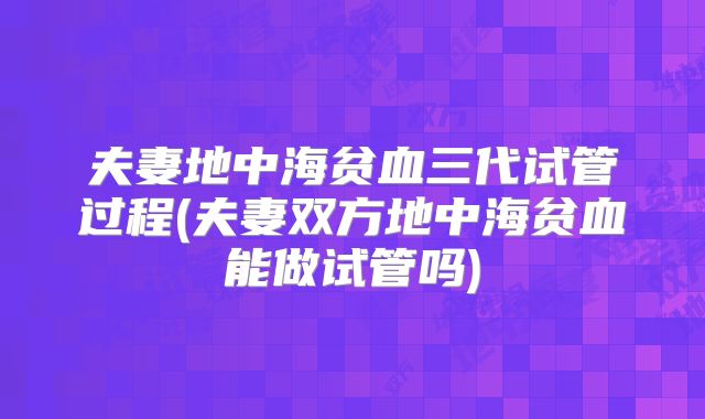 夫妻地中海贫血三代试管过程(夫妻双方地中海贫血能做试管吗)