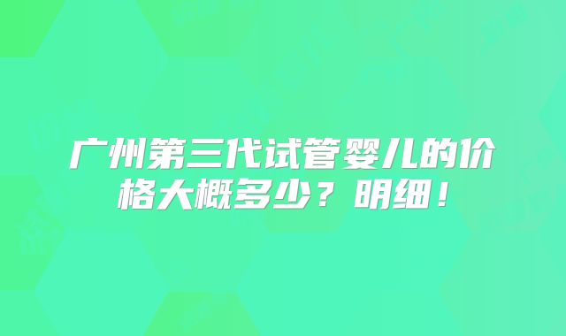 广州第三代试管婴儿的价格大概多少？明细！