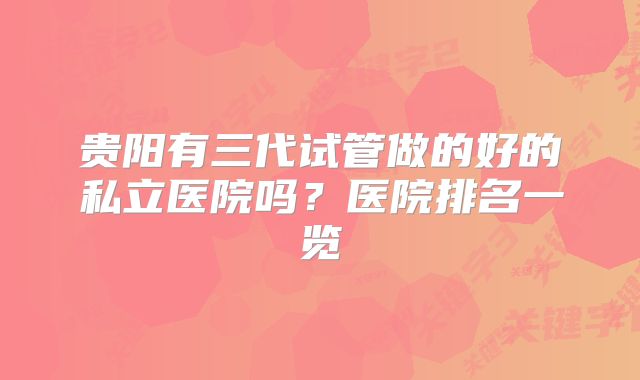 贵阳有三代试管做的好的私立医院吗？医院排名一览
