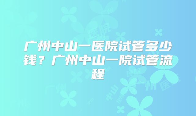广州中山一医院试管多少钱?广州中山一院试管流程