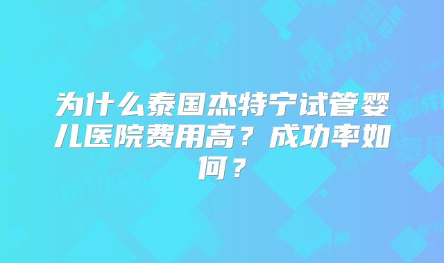 为什么泰国杰特宁试管婴儿医院费用高？成功率如何？
