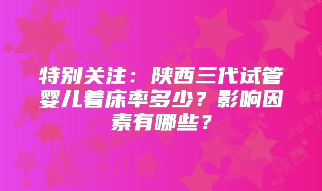 特别关注：陕西三代试管婴儿着床率多少？影响因素有哪些？