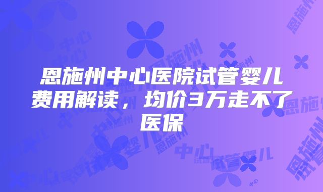 恩施州中心医院试管婴儿费用解读，均价3万走不了医保
