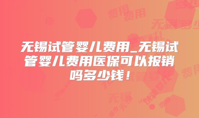无锡试管婴儿费用_无锡试管婴儿费用医保可以报销吗多少钱！