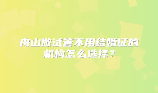 舟山做试管不用结婚证的机构怎么选择?