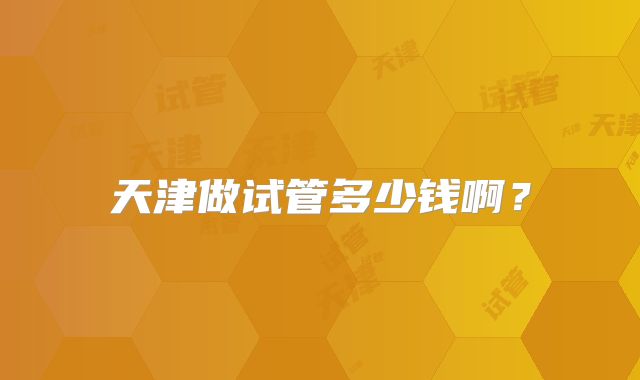 天津做试管多少钱啊？