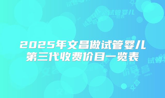 2025年文昌做试管婴儿第三代收费价目一览表