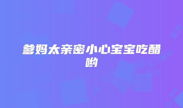 爹妈太亲密小心宝宝吃醋哟