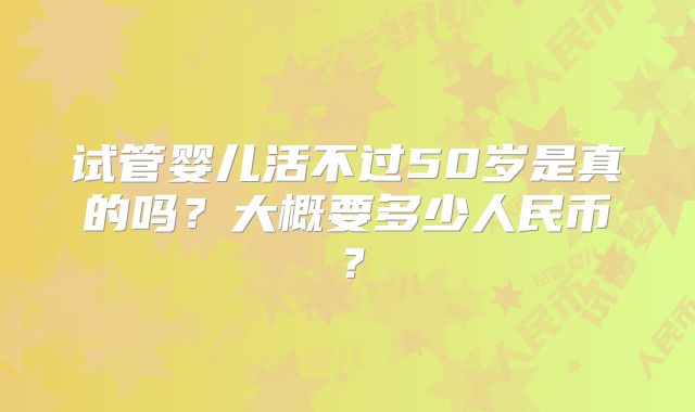 试管婴儿活不过50岁是真的吗？大概要多少人民币？