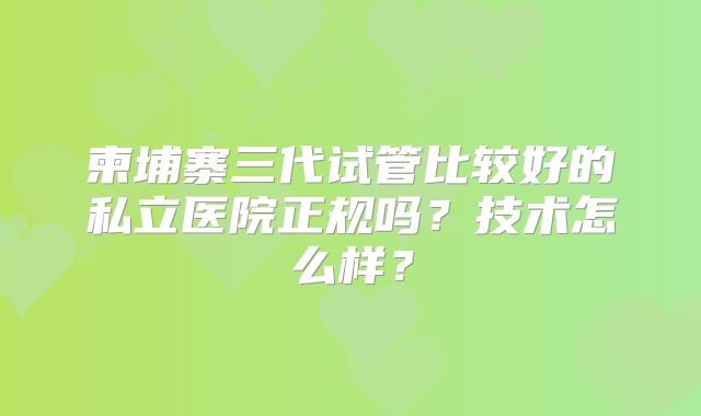 柬埔寨三代试管比较好的私立医院正规吗?技术怎么样?