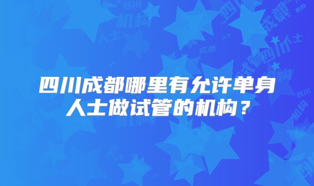 四川成都哪里有允许单身人士做试管的机构？