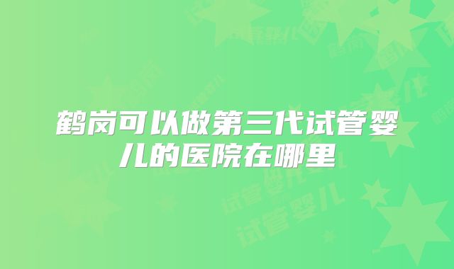 鹤岗可以做第三代试管婴儿的医院在哪里