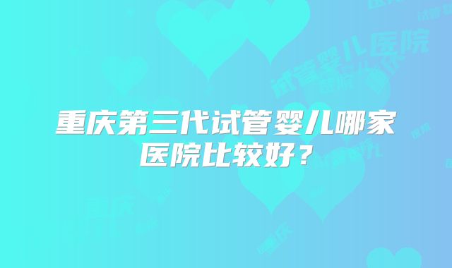 重庆第三代试管婴儿哪家医院比较好？