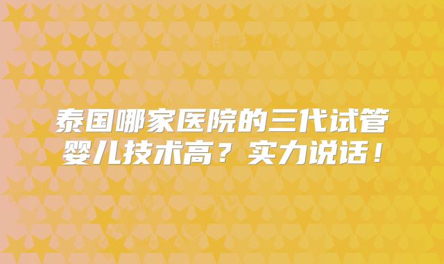 泰国哪家医院的三代试管婴儿技术高?实力说话!